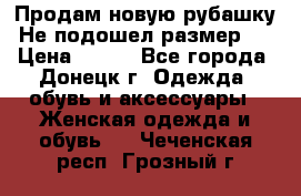 Продам новую рубашку.Не подошел размер.  › Цена ­ 400 - Все города, Донецк г. Одежда, обувь и аксессуары » Женская одежда и обувь   . Чеченская респ.,Грозный г.